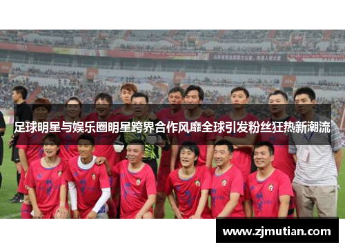 足球明星与娱乐圈明星跨界合作风靡全球引发粉丝狂热新潮流