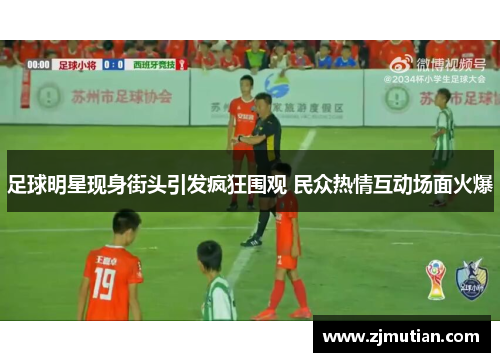 足球明星现身街头引发疯狂围观 民众热情互动场面火爆