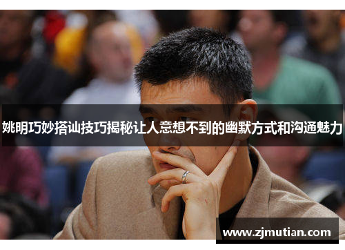 姚明巧妙搭讪技巧揭秘让人意想不到的幽默方式和沟通魅力