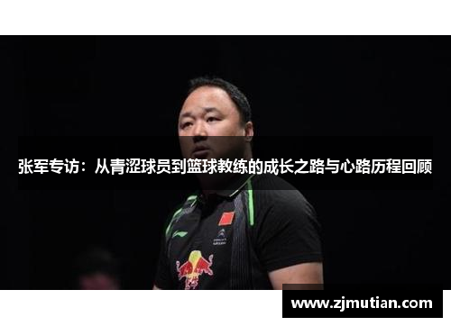 张军专访：从青涩球员到篮球教练的成长之路与心路历程回顾