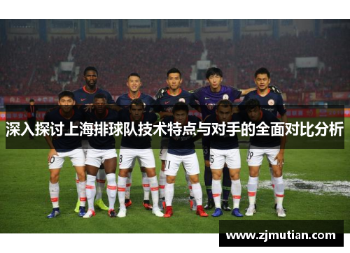 深入探讨上海排球队技术特点与对手的全面对比分析