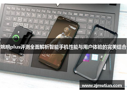 姚明plus评测全面解析智能手机性能与用户体验的完美结合
