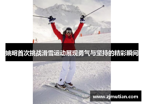姚明首次挑战滑雪运动展现勇气与坚持的精彩瞬间