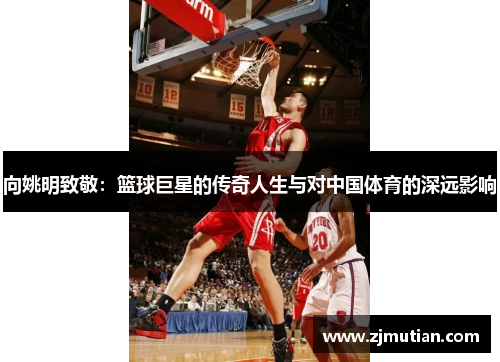 向姚明致敬：篮球巨星的传奇人生与对中国体育的深远影响
