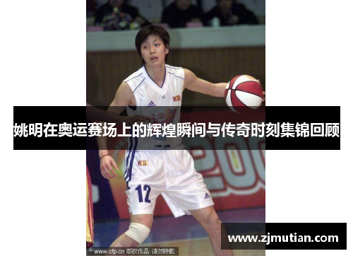 姚明在奥运赛场上的辉煌瞬间与传奇时刻集锦回顾