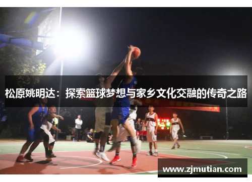 松原姚明达：探索篮球梦想与家乡文化交融的传奇之路