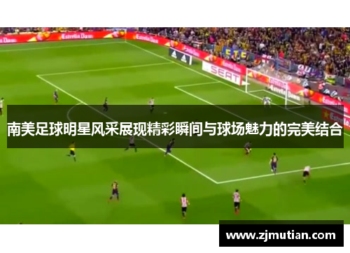 南美足球明星风采展现精彩瞬间与球场魅力的完美结合