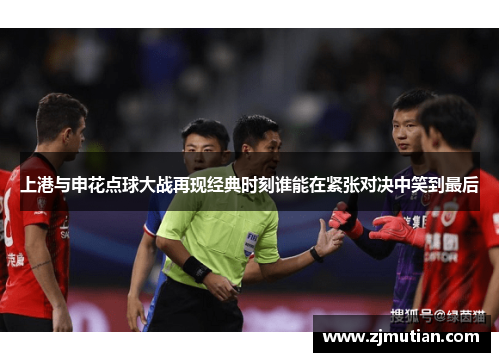 上港与申花点球大战再现经典时刻谁能在紧张对决中笑到最后