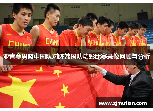 亚青赛男篮中国队对阵韩国队精彩比赛录像回顾与分析