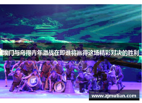 埃门与乌得青年激战在即谁将赢得这场精彩对决的胜利