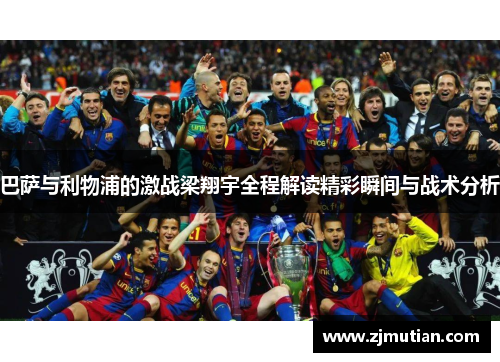 巴萨与利物浦的激战梁翔宇全程解读精彩瞬间与战术分析