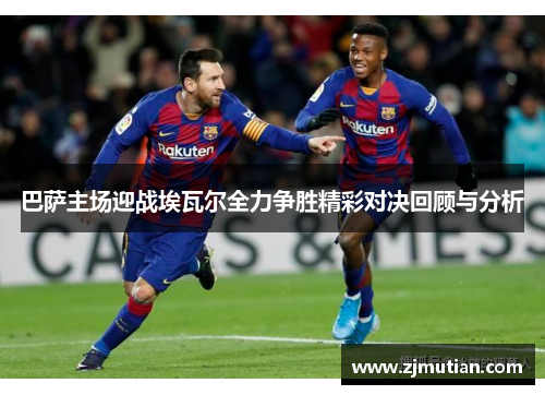 巴萨主场迎战埃瓦尔全力争胜精彩对决回顾与分析