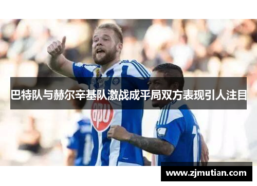 巴特队与赫尔辛基队激战成平局双方表现引人注目