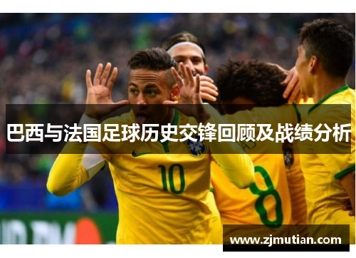 巴西与法国足球历史交锋回顾及战绩分析