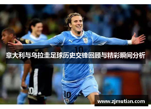 意大利与乌拉圭足球历史交锋回顾与精彩瞬间分析