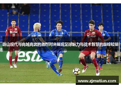 蔚山现代与尚城尚武的激烈对决展现足球魅力与战术智慧的巅峰较量